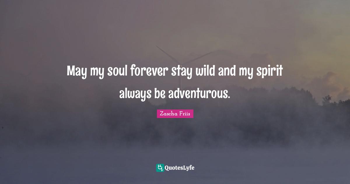 May my soul forever stay wild and my spirit always be adventurous.
