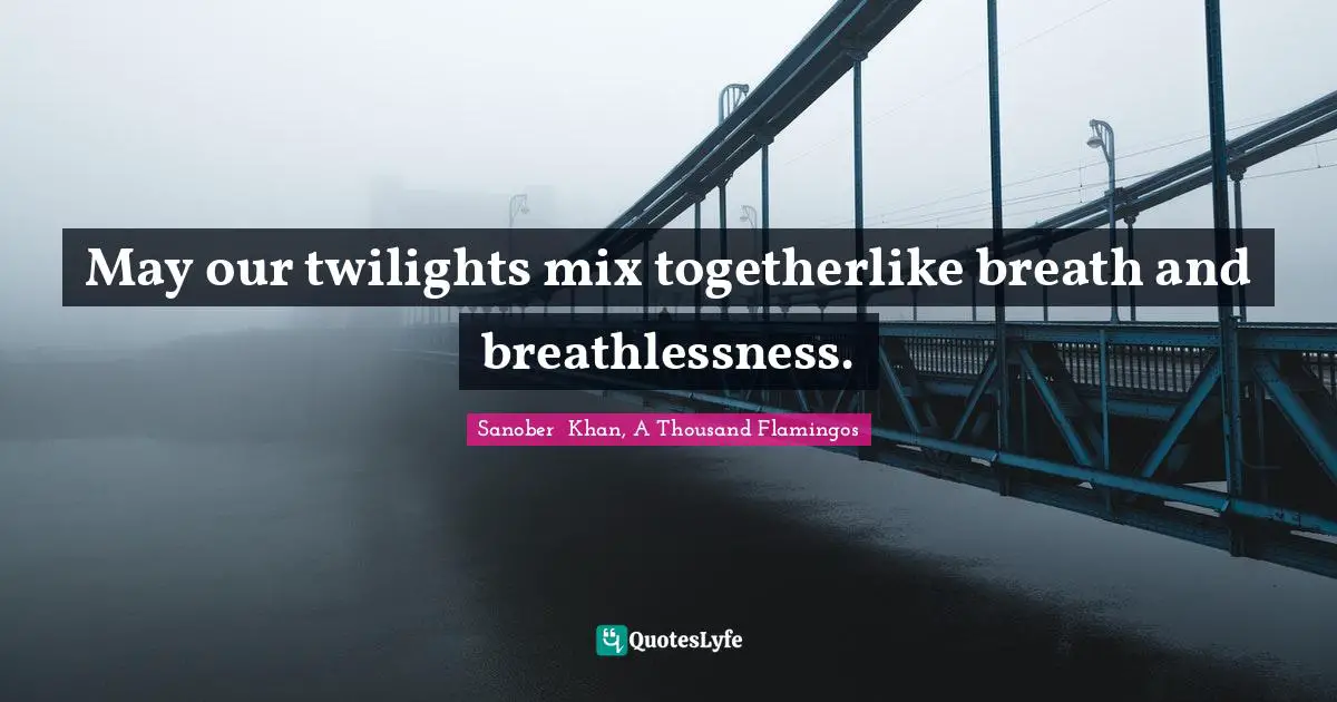 Sanober  Khan, A Thousand Flamingos Quotes: "May our twilights mix togetherlike breath and breathlessness."
