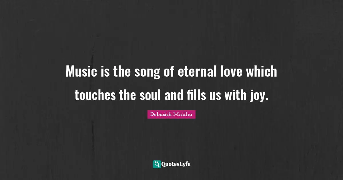 Music is the song of eternal love which touches the soul and fills us with joy.