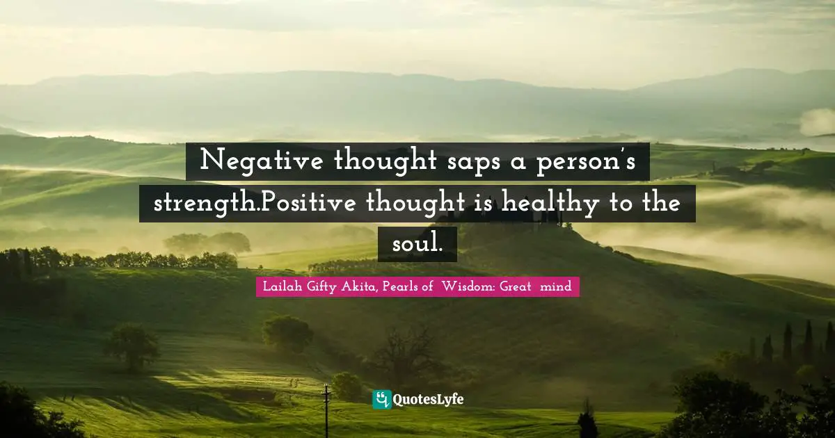 Negative thought saps a person’s strength.Positive thought is healthy to the soul.
