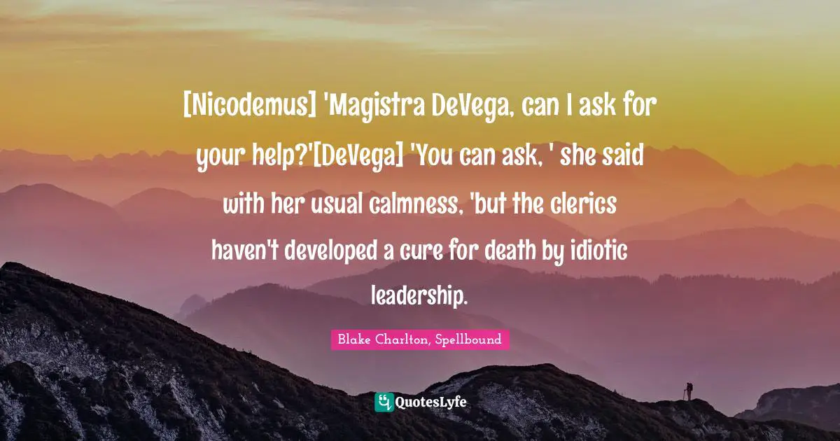 [Nicodemus] 'Magistra DeVega, can I ask for your help?'[DeVega] 'You can ask, ' she said with her usual calmness, 'but the clerics haven't developed a cure for death by idiotic leadership.