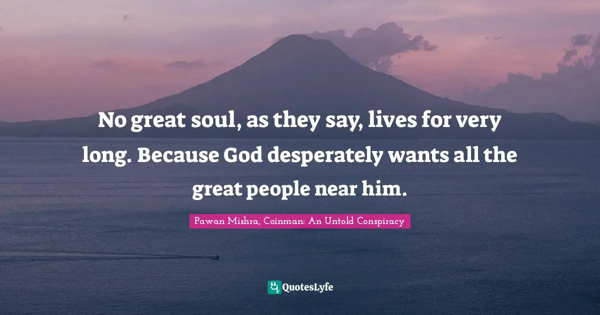 No great soul, as they say, lives for very long. Because God desperately wants all the great people near him.