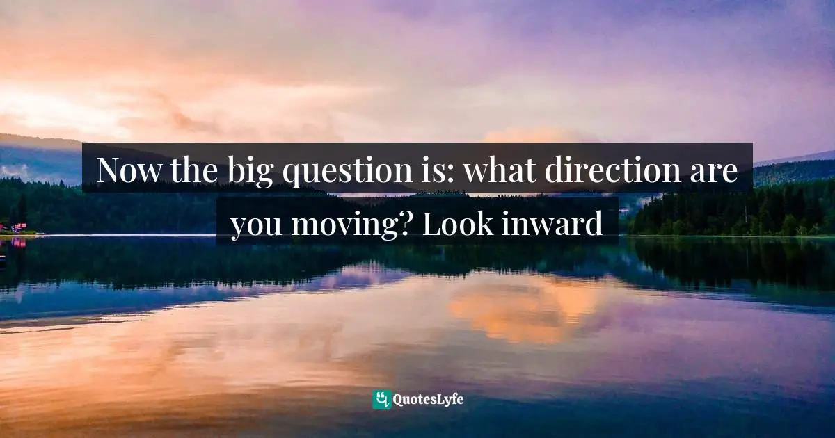 Now the big question is: what direction are you moving? Look inward