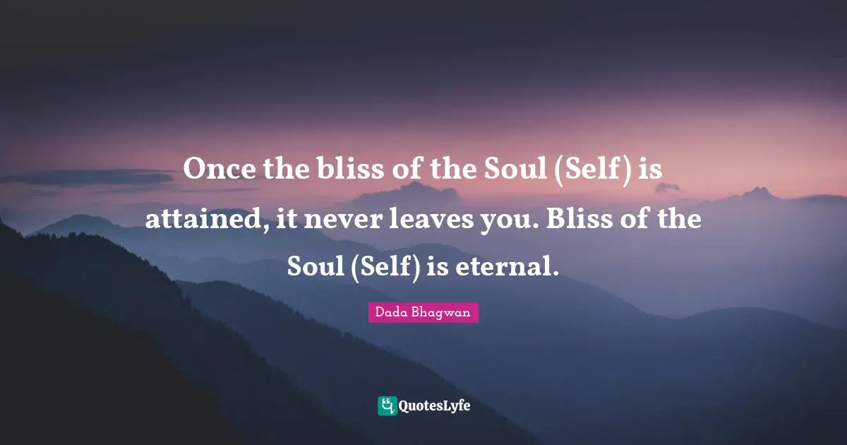 Once the bliss of the Soul (Self) is attained, it never leaves you. Bliss of the Soul (Self) is eternal.