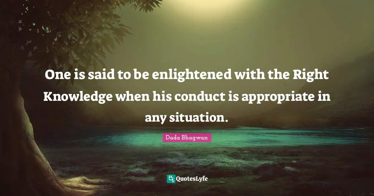 One is said to be enlightened with the Right Knowledge when his conduct is appropriate in any situation.