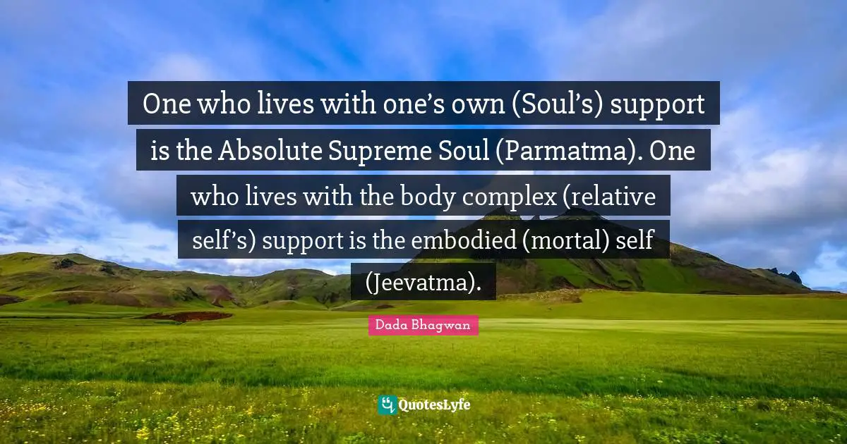 One who lives with one’s own (Soul’s) support is the Absolute Supreme Soul (Parmatma). One who lives with the body complex (relative self’s) support is the embodied (mortal) self (Jeevatma).