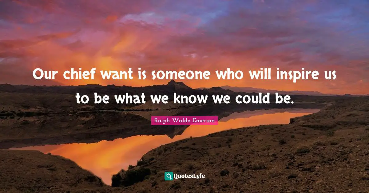 Our chief want is someone who will inspire us to be what we know we could be.
