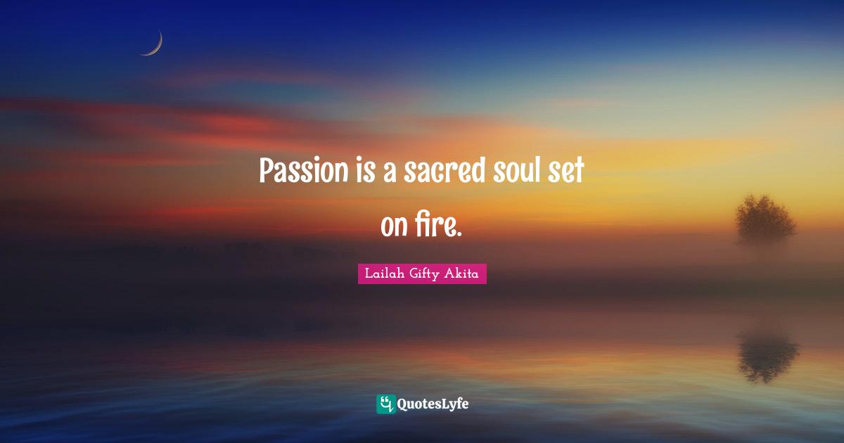 Passion is a sacred soul set on fire.