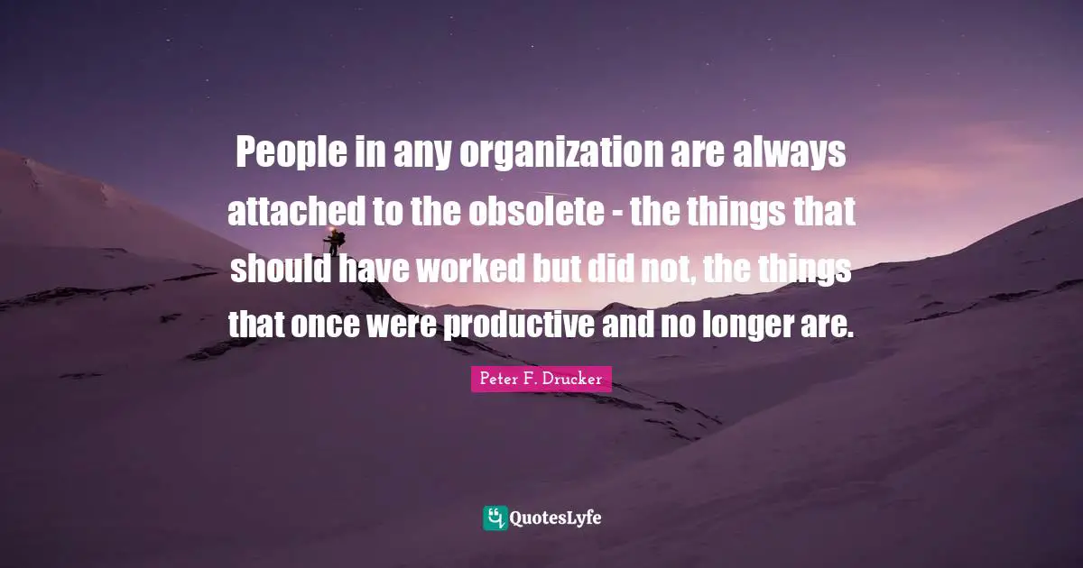 Strategic Planning Quotes: "People in any organization are always attached to the obsolete - the things that should have worked but did not, the things that once were productive and no longer are."