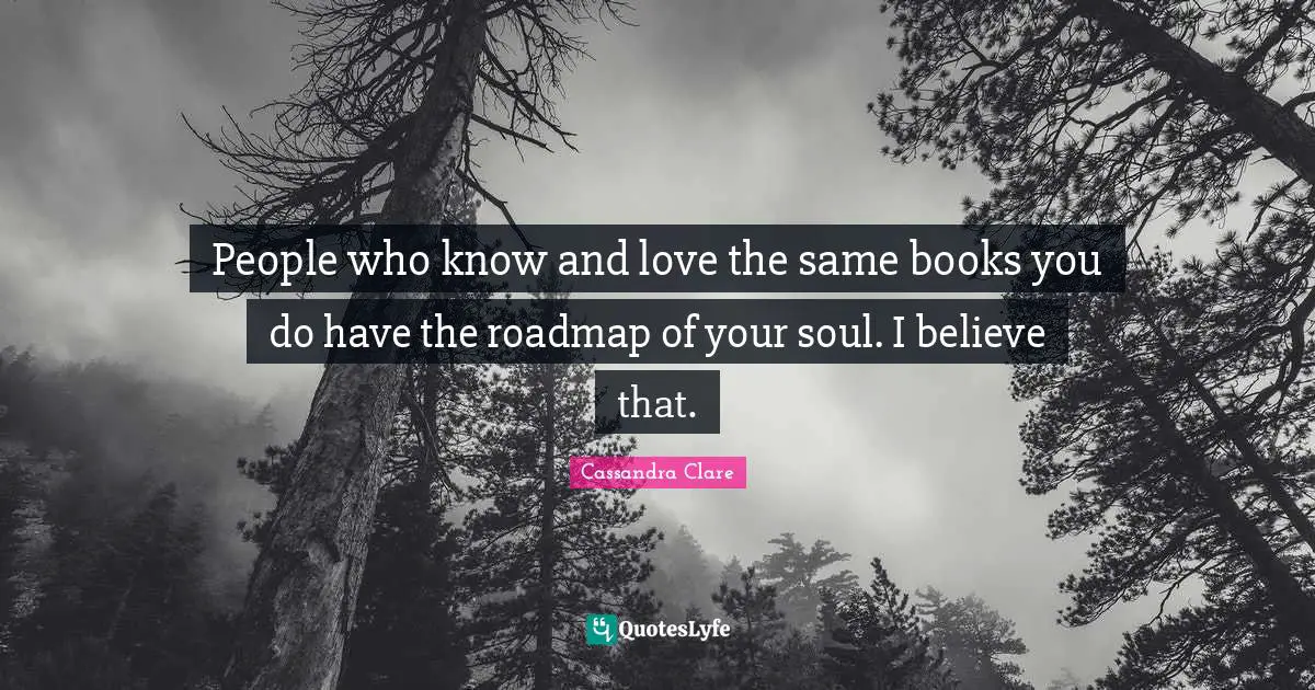 People who know and love the same books you do have the roadmap of your soul. I believe that.