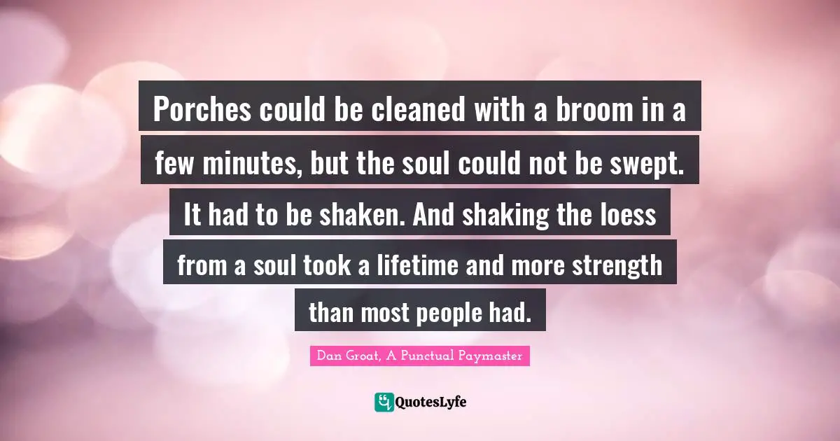 Porches could be cleaned with a broom in a few minutes, but the soul could not be swept. It had to be shaken. And shaking the loess from a soul took a lifetime and more strength than most people had.