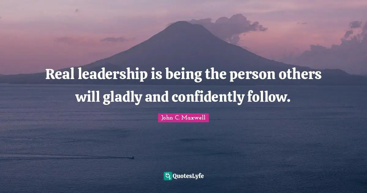 Real leadership is being the person others will gladly and confidently follow.