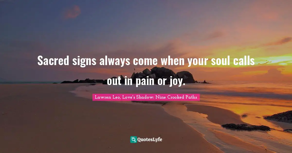 Sacred signs always come when your soul calls out in pain or joy.