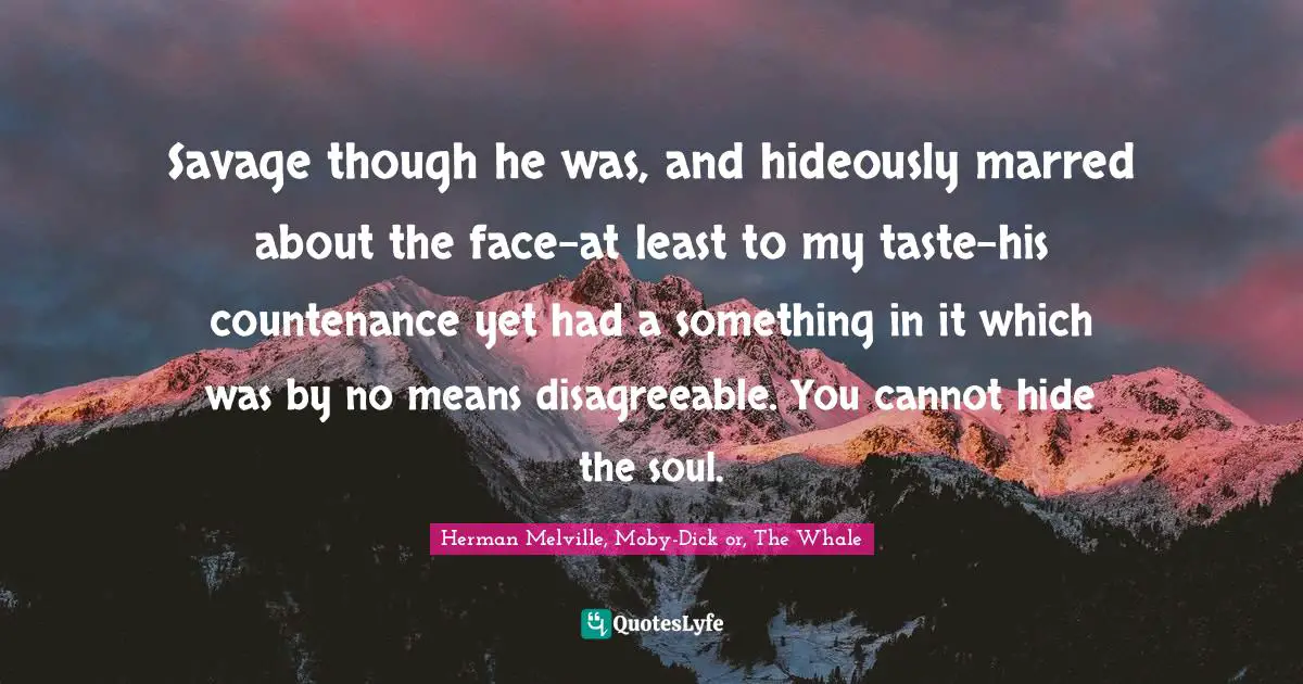 Savage though he was, and hideously marred about the face-at least to my taste-his countenance yet had a something in it which was by no means disagreeable. You cannot hide the soul.