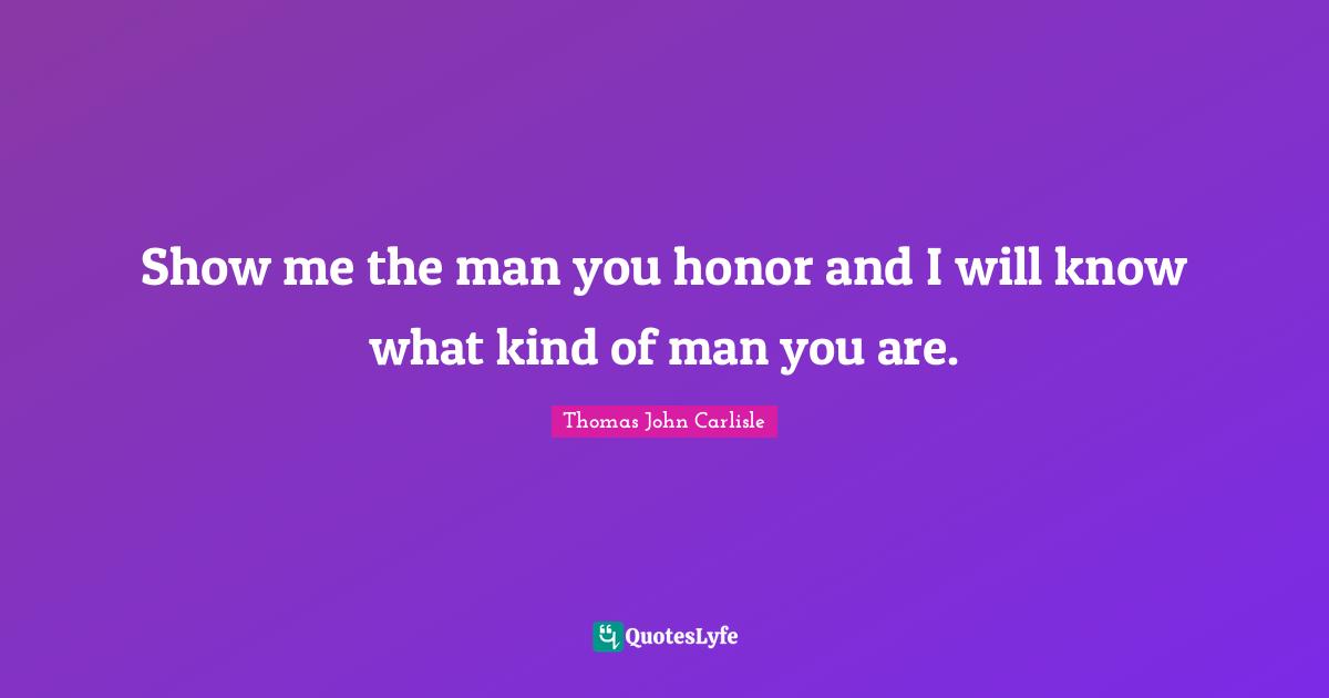 Show me the man you honor and I will know what kind of man you are.