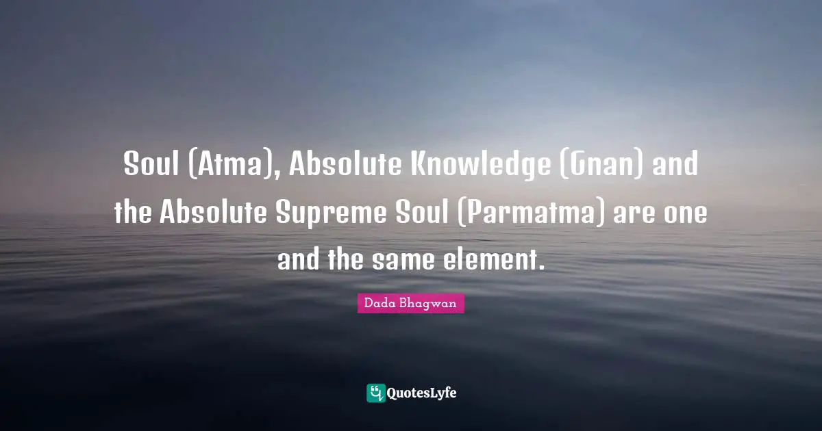 Soul (Atma), Absolute Knowledge (Gnan) and the Absolute Supreme Soul (Parmatma) are one and the same element.