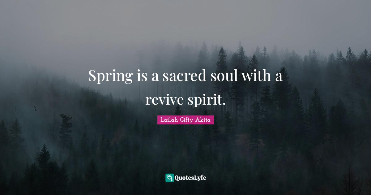 Spring Time Quotes: "Spring is a sacred soul with a revive spirit."