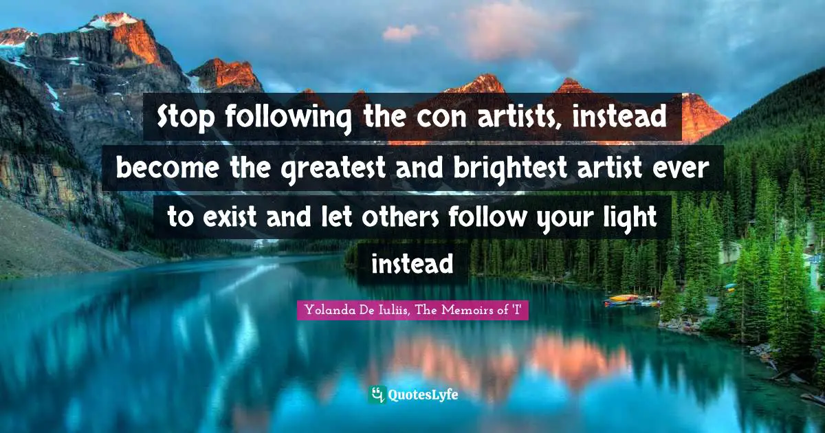 Stop following the con artists, instead become the greatest and brightest artist ever to exist and let others follow your light instead