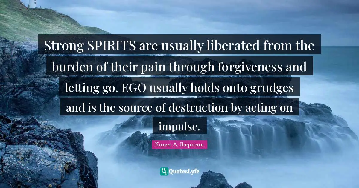Loveyourselfmovement Quotes: "Strong SPIRITS are usually liberated from the burden of their pain through forgiveness and letting go. EGO usually holds onto grudges and is the source of destruction by acting on impulse."