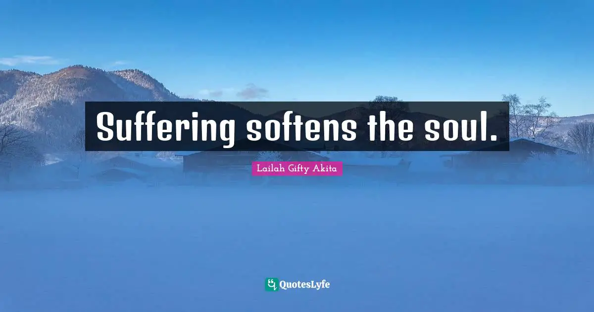Suffering softens the soul.