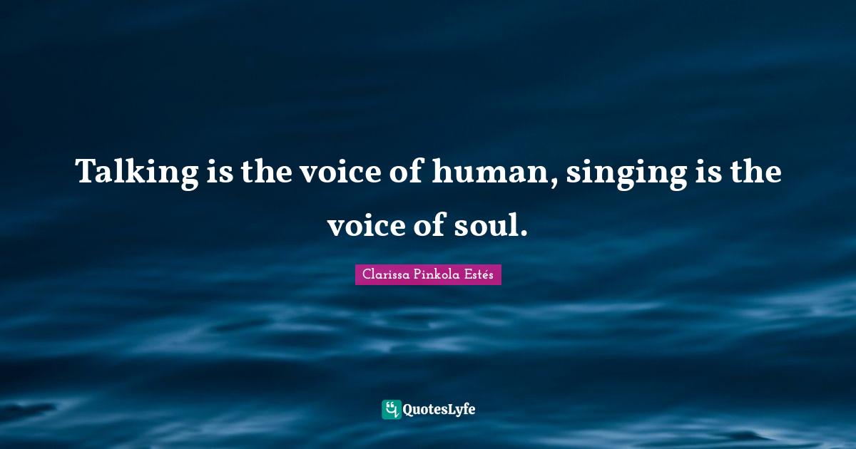 Talking is the voice of human, singing is the voice of soul.