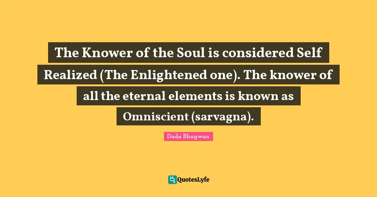 The Knower of the Soul is considered Self Realized (The Enlightened one). The knower of all the eternal elements is known as Omniscient (sarvagna).