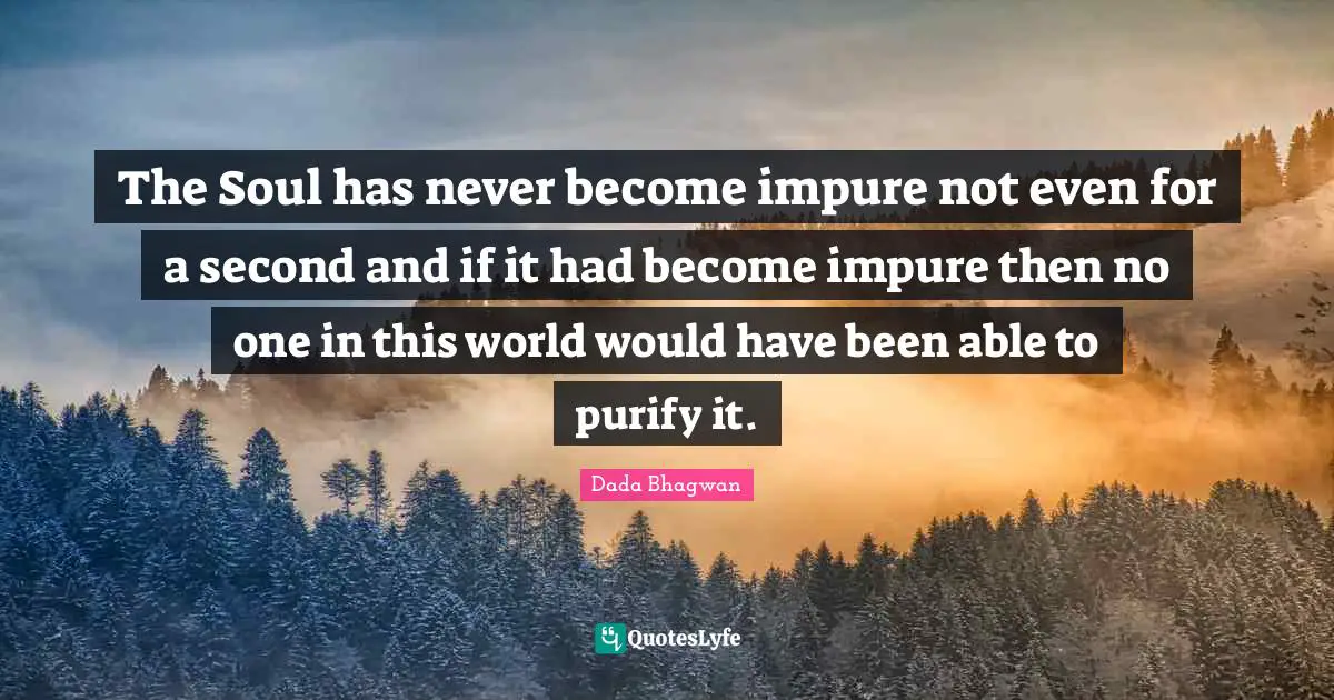 The Soul has never become impure not even for a second and if it had become impure then no one in this world would have been able to purify it.