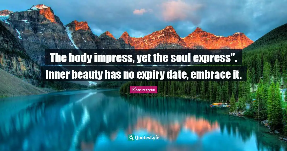 The body impress, yet the soul express". Inner beauty has no expiry date, embrace it.