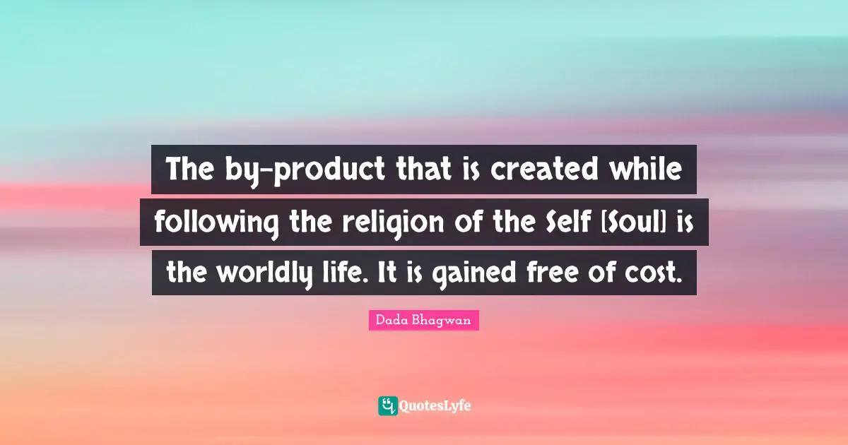 The by-product that is created while following the religion of the Self [Soul] is the worldly life. It is gained free of cost.