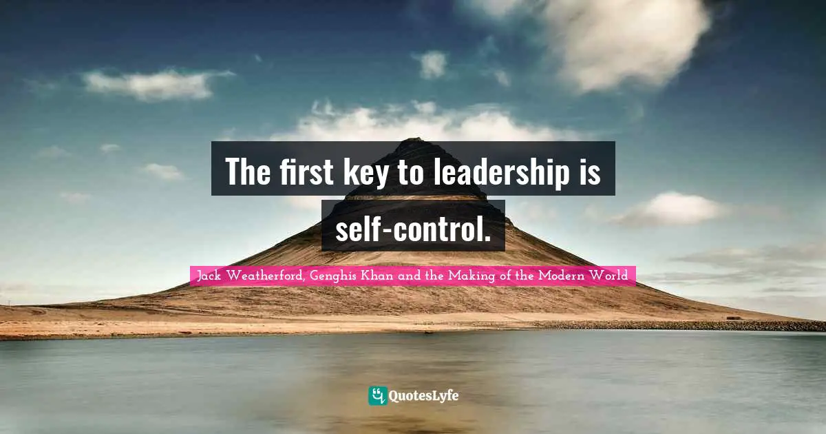 Jack Weatherford, Genghis Khan and the Making of the Modern World Quotes: The first key to leadership is self-control.