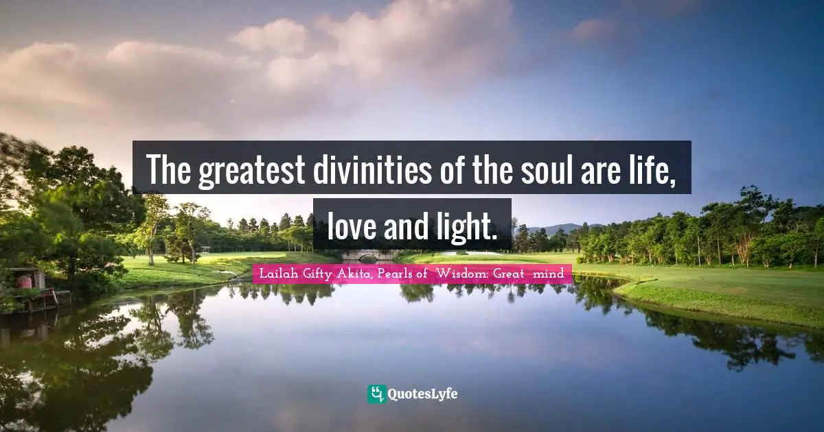 Shine Your Light Quotes: "The greatest divinities of the soul are life, love and light."