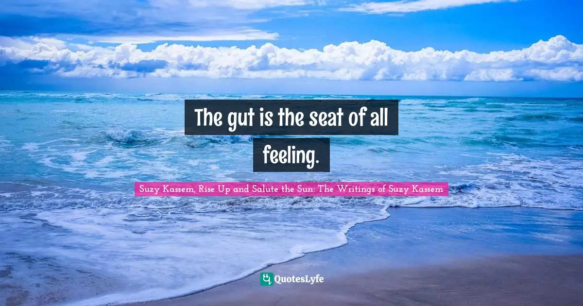 The gut is the seat of all feeling.