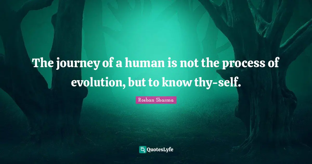 The journey of a human is not the process of evolution, but to know thy-self.