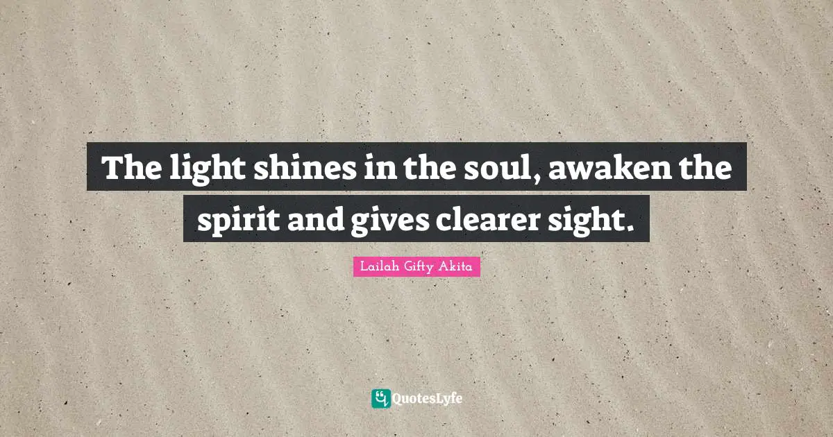 The light shines in the soul, awaken the spirit and gives clearer sight.