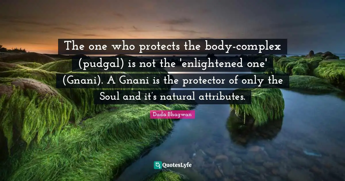 The one who protects the body-complex (pudgal) is not the 'enlightened one' (Gnani). A Gnani is the protector of only the Soul and it’s natural attributes.