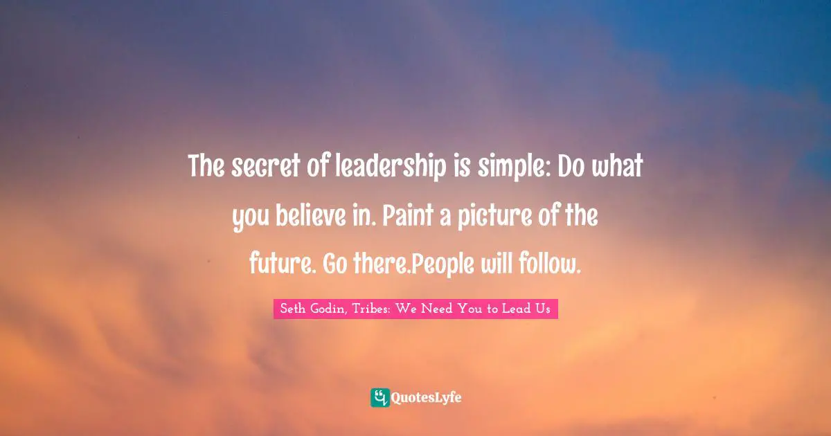 The secret of leadership is simple: Do what you believe in. Paint a picture of the future. Go there.People will follow.