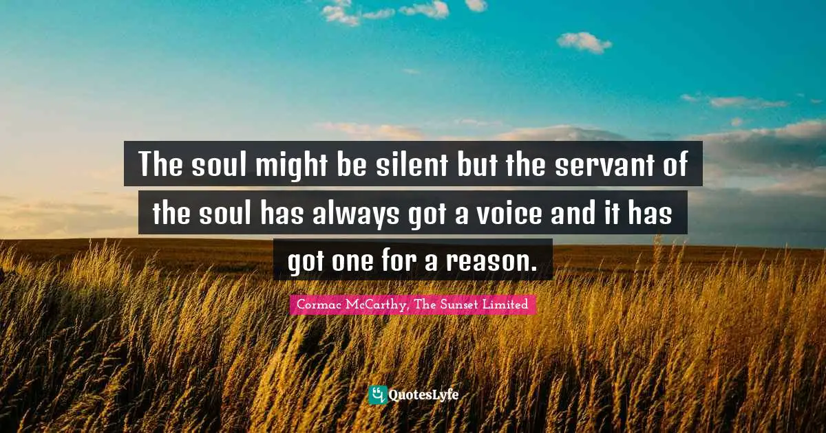The soul might be silent but the servant of the soul has always got a voice and it has got one for a reason.