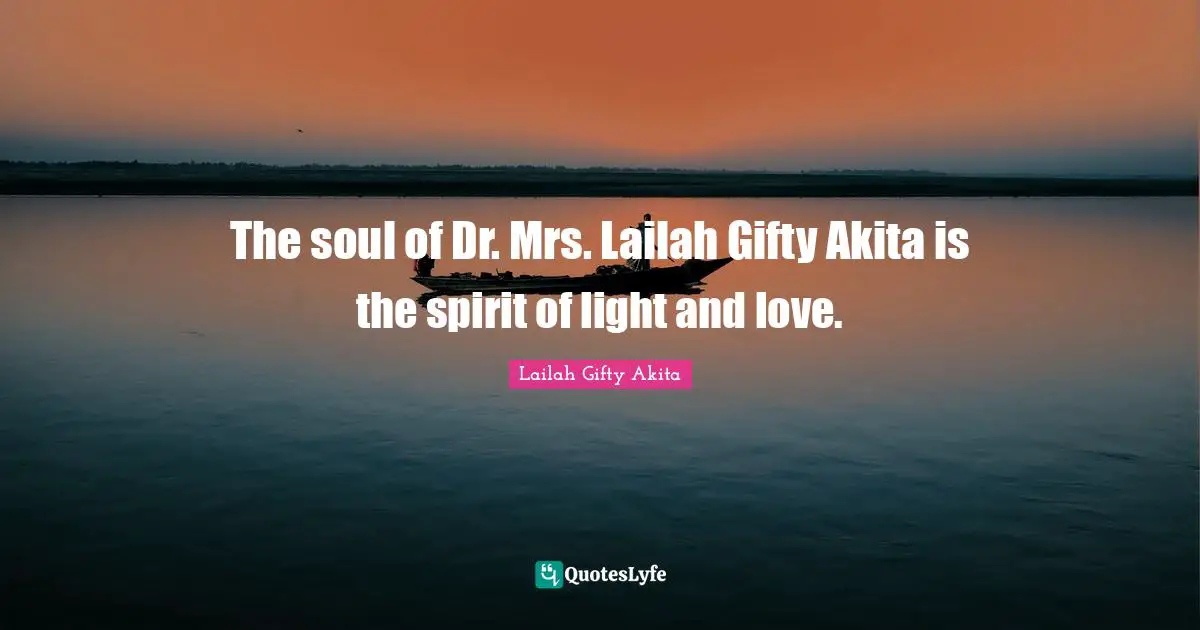 The soul of Dr. Mrs. Lailah Gifty Akita is the spirit of light and love.