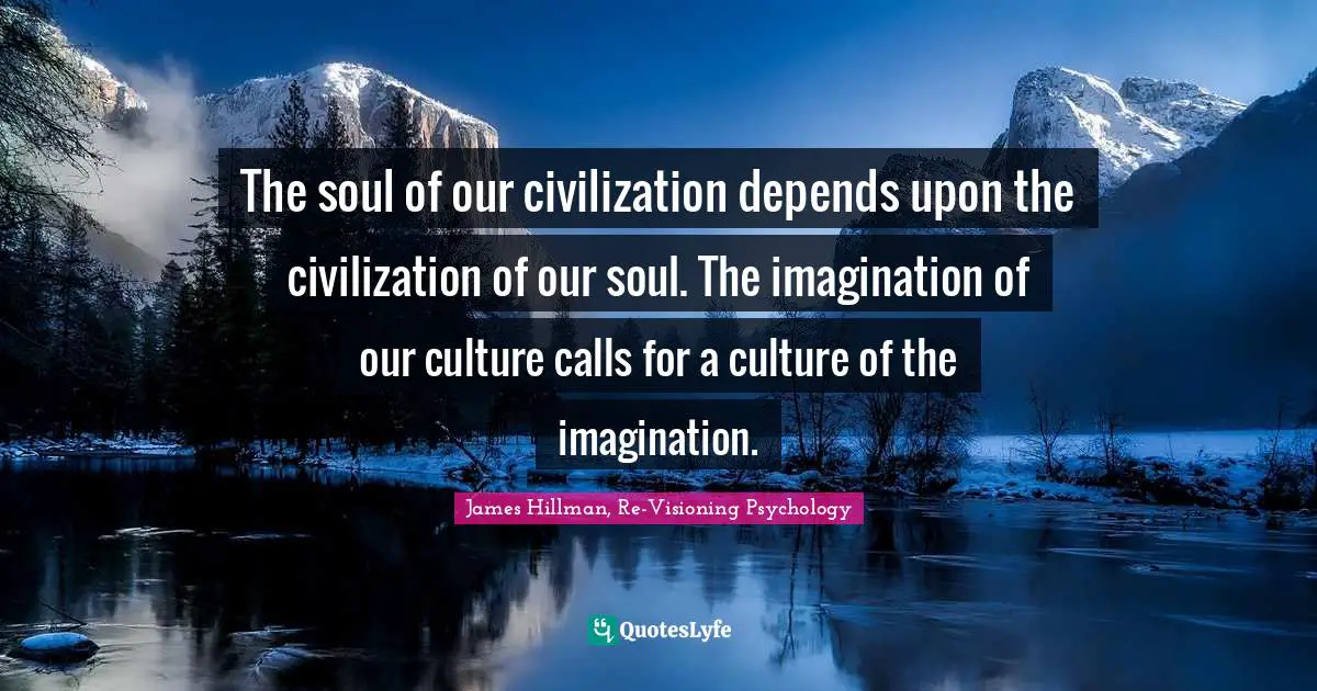 The soul of our civilization depends upon the civilization of our soul. The imagination of our culture calls for a culture of the imagination.
