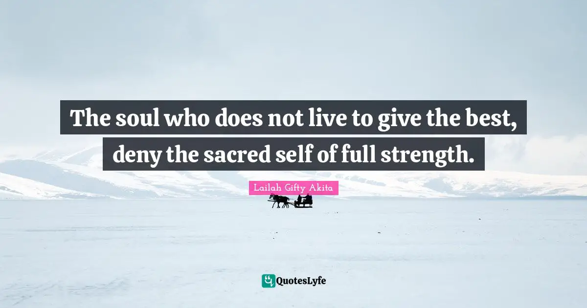 The soul who does not live to give the best, deny the sacred self of full strength.