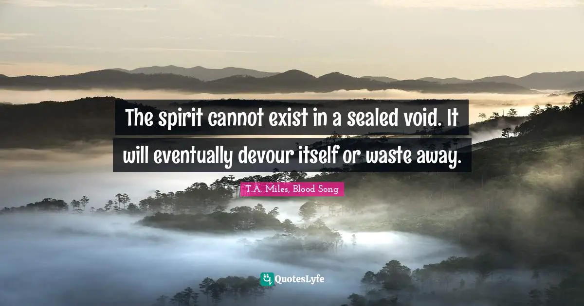 The spirit cannot exist in a sealed void. It will eventually devour itself or waste away.