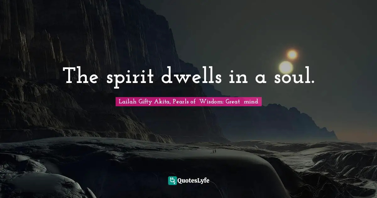Lailah Gifty Akita, Pearls of  Wisdom: Great  mind Quotes: The spirit dwells in a soul.