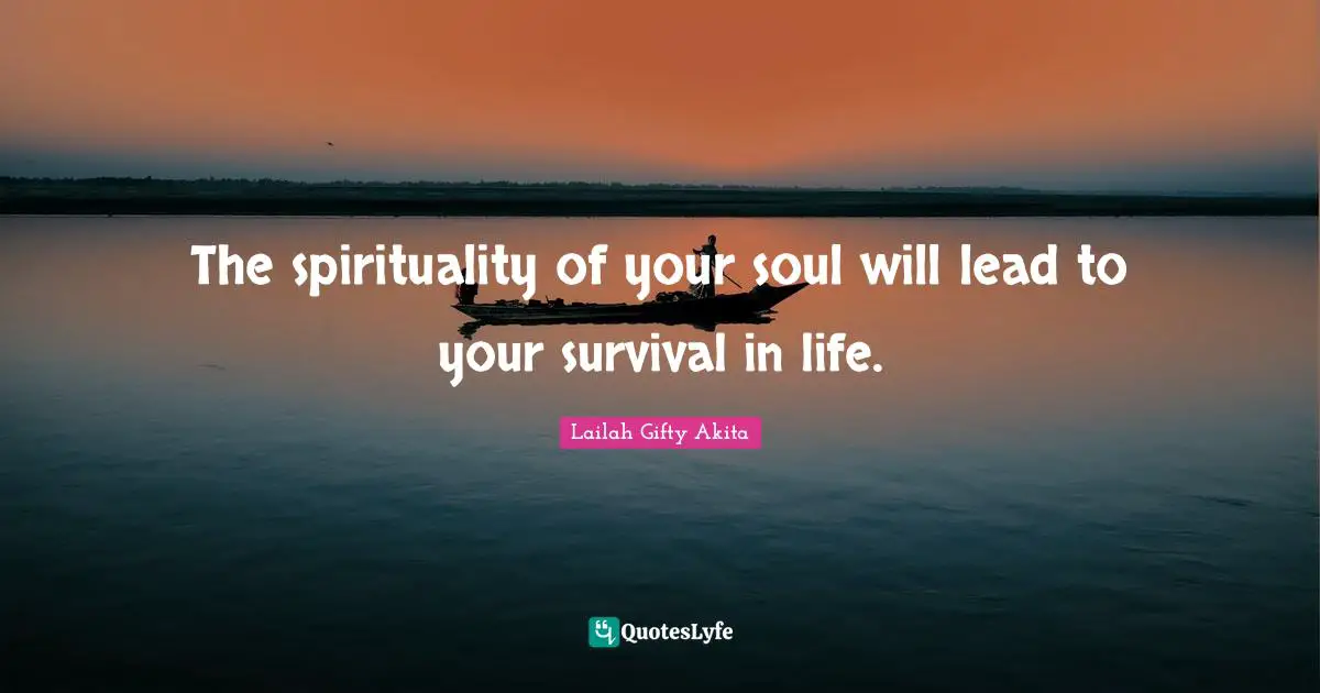 The spirituality of your soul will lead to your survival in life.