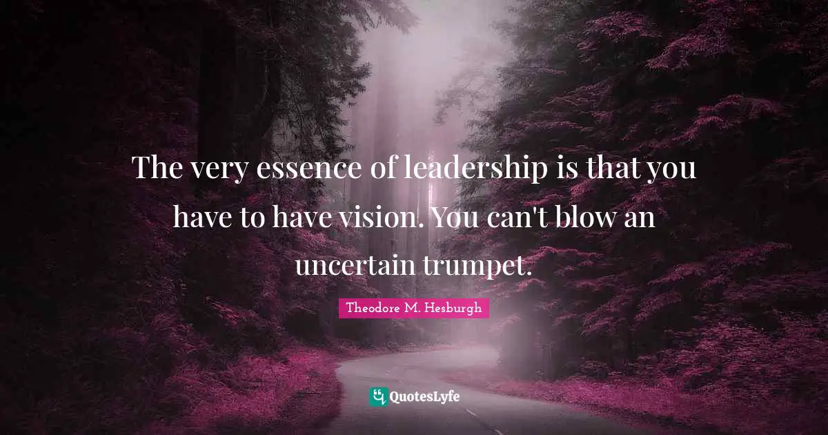 The very essence of leadership is that you have to have vision. You can't blow an uncertain trumpet.