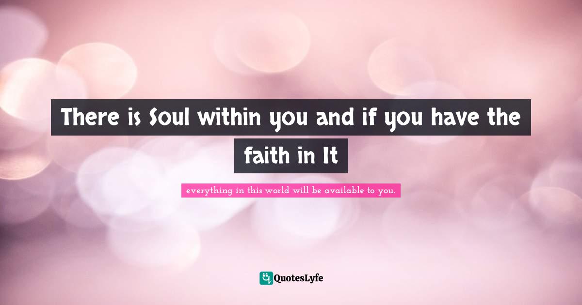 There is Soul within you and if you have the faith in It