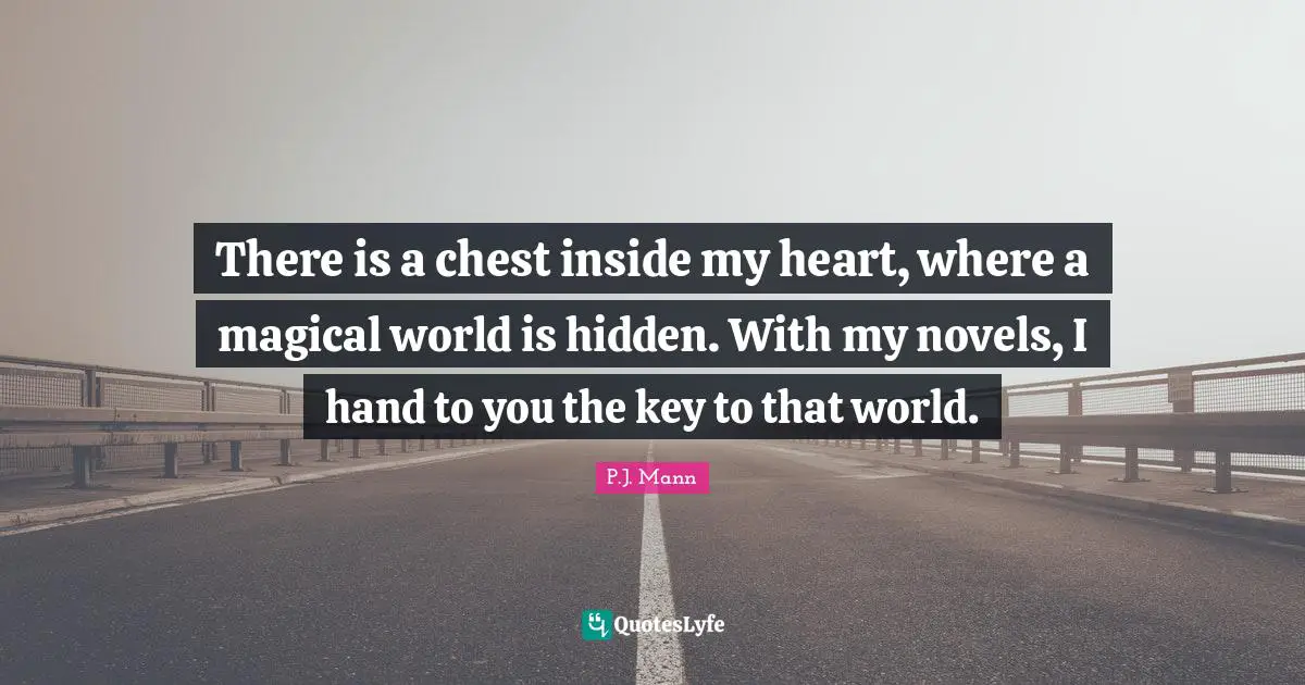 There is a chest inside my heart, where a magical world is hidden. With my novels, I hand to you the key to that world.