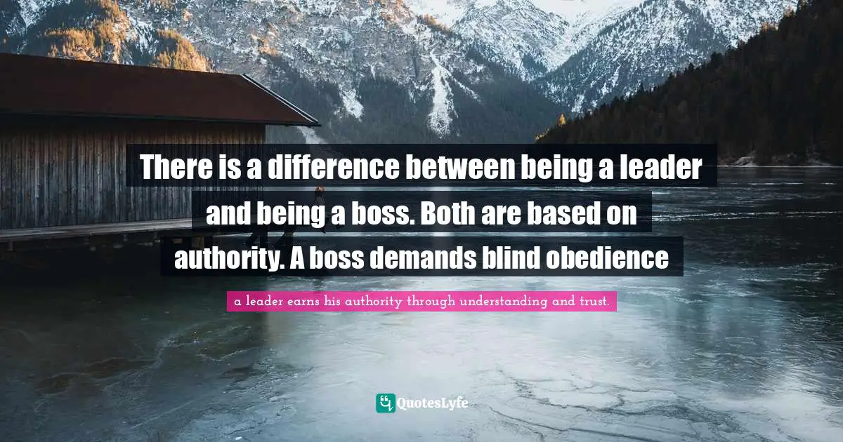 There is a difference between being a leader and being a boss. Both are based on authority. A boss demands blind obedience