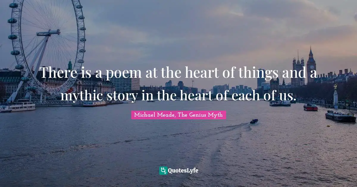 There is a poem at the heart of things and a mythic story in the heart of each of us.