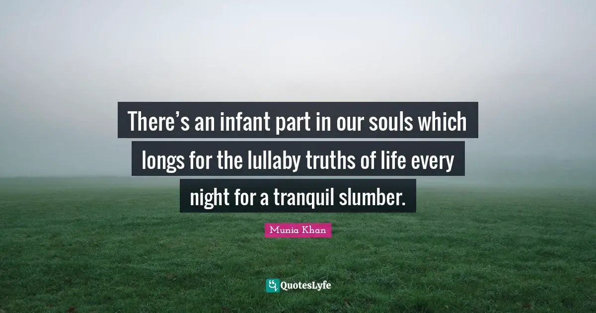 Munia Khan Quotes: There’s an infant part in our souls which longs for the lullaby truths of life every night for a tranquil slumber.