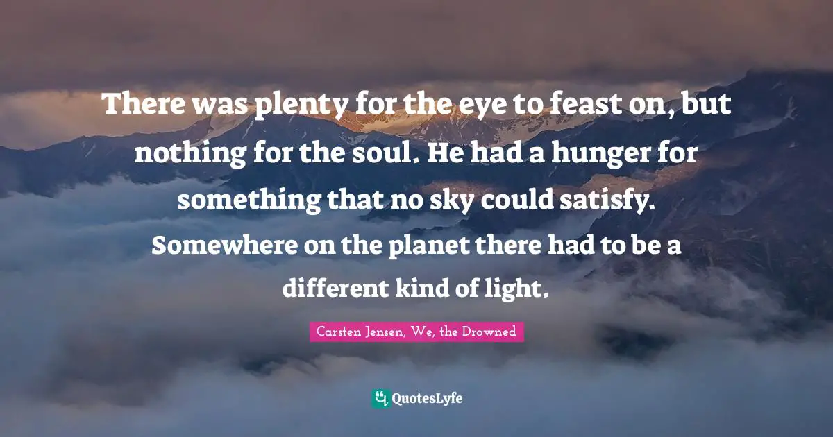 There was plenty for the eye to feast on, but nothing for the soul. He had a hunger for something that no sky could satisfy. Somewhere on the planet there had to be a different kind of light.